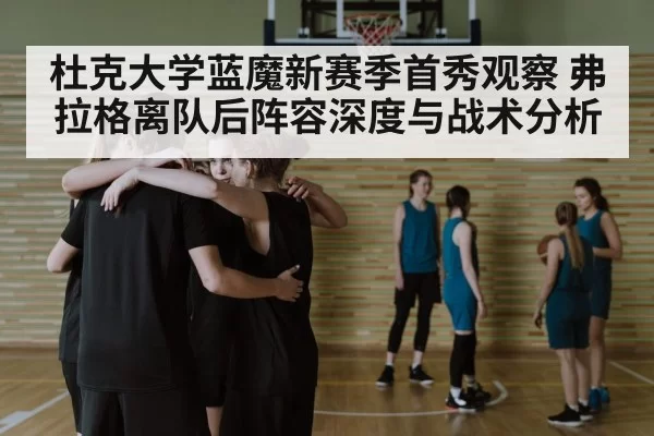 杜克大学蓝魔新赛季首秀观察 弗拉格离队后阵容深度与战术分析