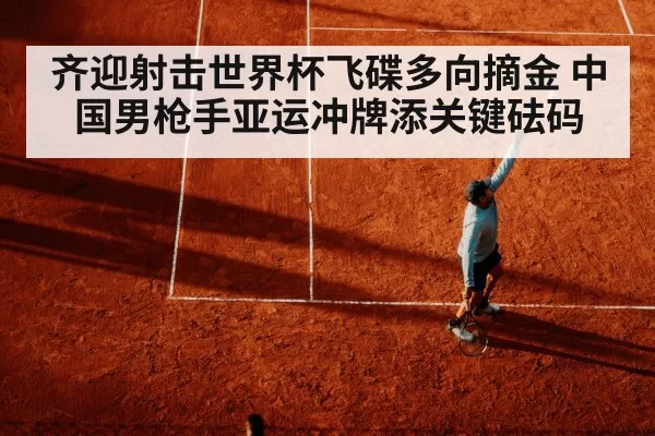 齐迎射击世界杯飞碟多向摘金 中国男枪手亚运冲牌添关键砝码