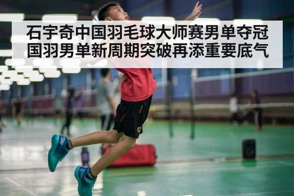 石宇奇中国羽毛球大师赛男单夺冠 国羽男单新周期突破再添重要底气