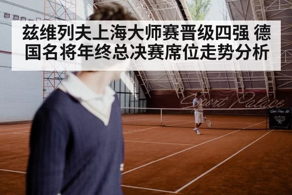兹维列夫上海大师赛晋级四强 德国名将年终总决赛席位走势分析